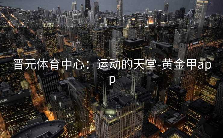 晋元体育中心：运动的天堂-黄金甲app
