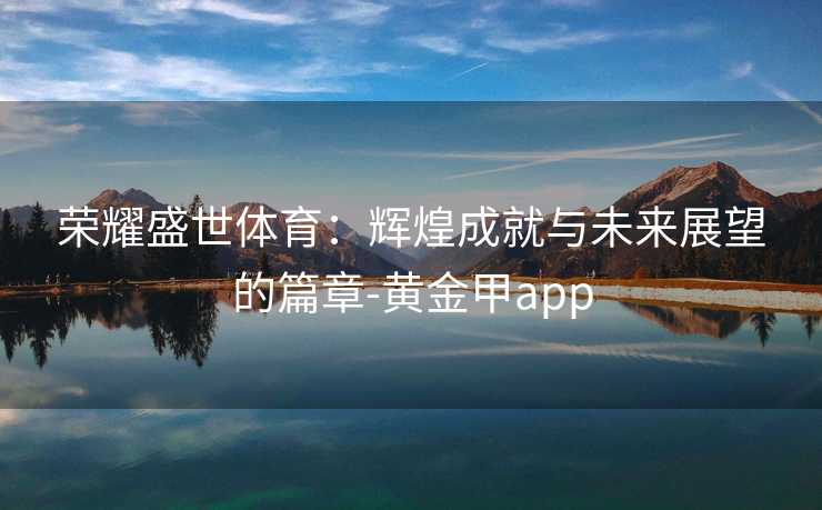 荣耀盛世体育：辉煌成就与未来展望的篇章-黄金甲app