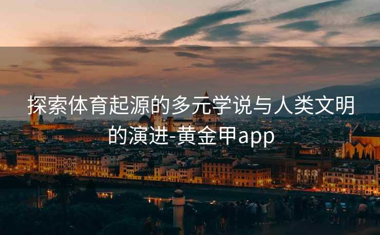 探索体育起源的多元学说与人类文明的演进-黄金甲app