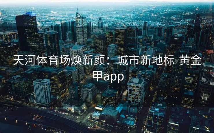 天河体育场焕新颜：城市新地标-黄金甲app
