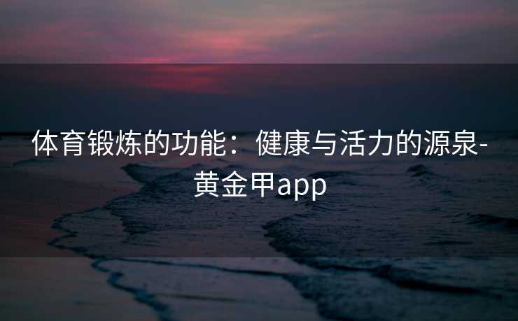 体育锻炼的功能：健康与活力的源泉-黄金甲app