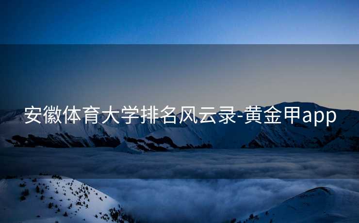 安徽体育大学排名风云录-黄金甲app