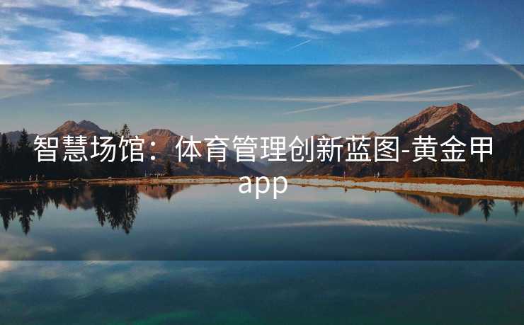 智慧场馆：体育管理创新蓝图-黄金甲app