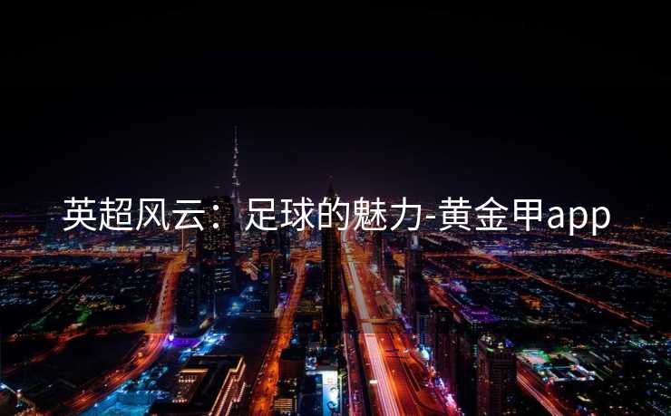 英超风云：足球的魅力-黄金甲app