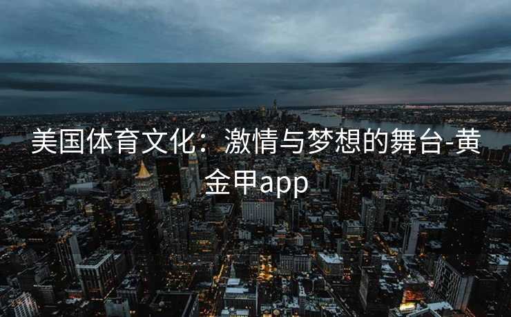 美国体育文化：激情与梦想的舞台-黄金甲app