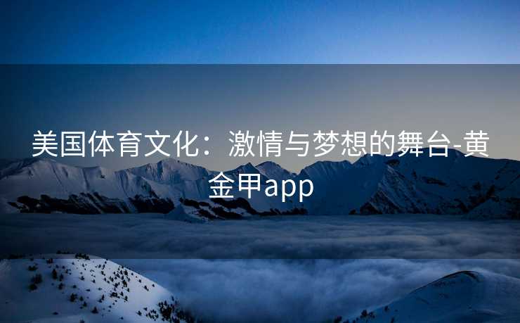 美国体育文化：激情与梦想的舞台-黄金甲app