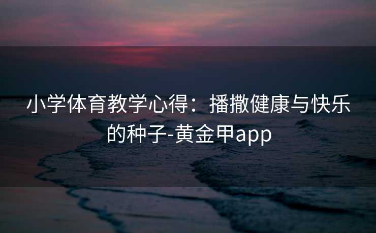 小学体育教学心得：播撒健康与快乐的种子-黄金甲app