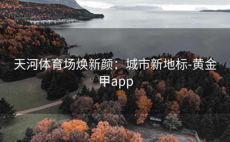 天河体育场焕新颜：城市新地标-黄金甲app