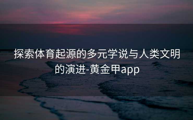 探索体育起源的多元学说与人类文明的演进-黄金甲app