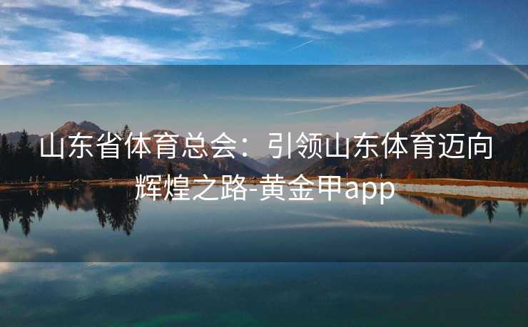 山东省体育总会：引领山东体育迈向辉煌之路-黄金甲app