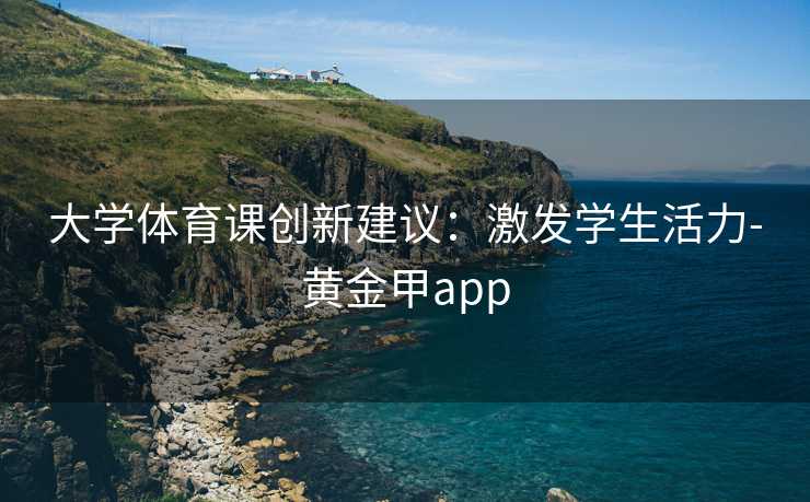 大学体育课创新建议：激发学生活力-黄金甲app