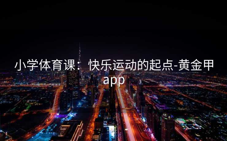 小学体育课：快乐运动的起点-黄金甲app