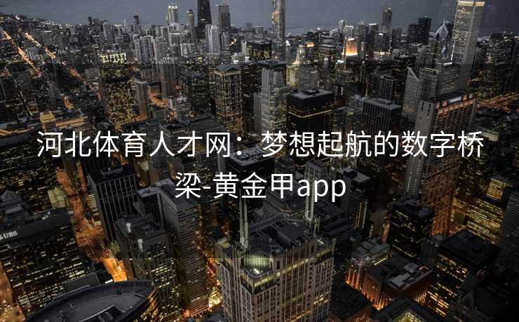 河北体育人才网：梦想起航的数字桥梁-黄金甲app