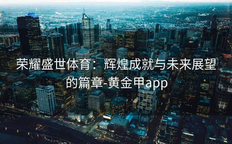 荣耀盛世体育：辉煌成就与未来展望的篇章-黄金甲app
