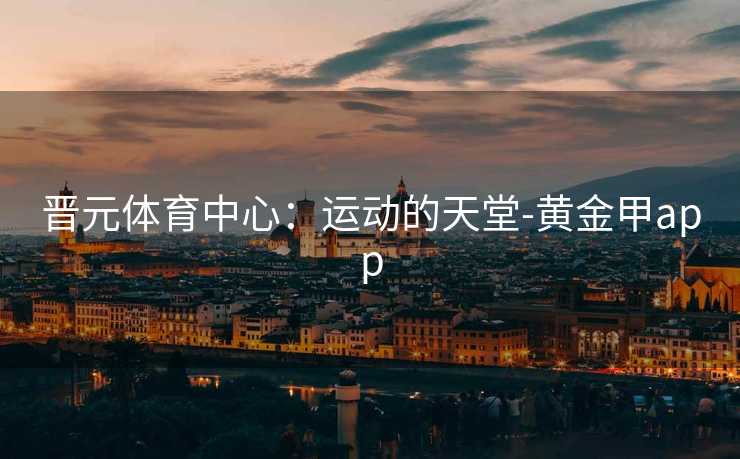 晋元体育中心：运动的天堂-黄金甲app