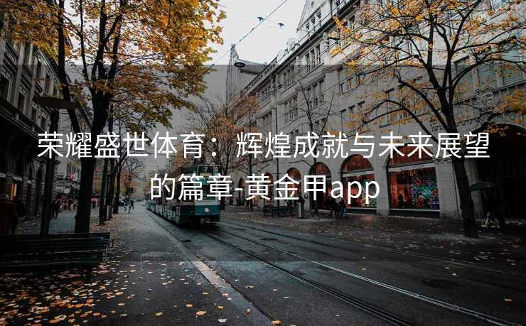 荣耀盛世体育：辉煌成就与未来展望的篇章-黄金甲app