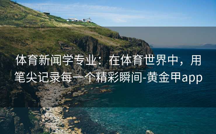 体育新闻学专业：在体育世界中，用笔尖记录每一个精彩瞬间-黄金甲app