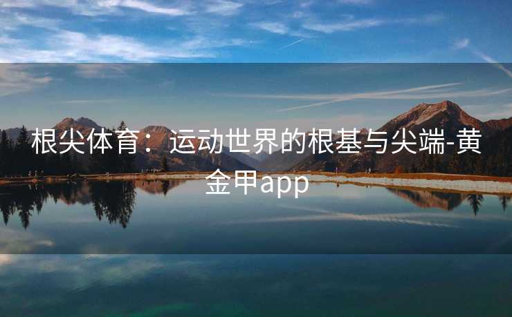 根尖体育：运动世界的根基与尖端-黄金甲app