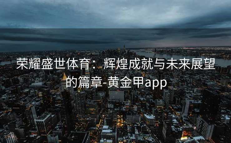 荣耀盛世体育：辉煌成就与未来展望的篇章-黄金甲app