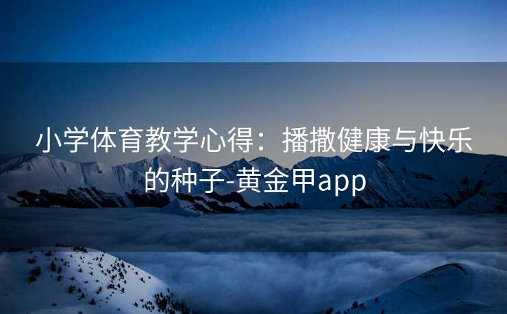 小学体育教学心得：播撒健康与快乐的种子-黄金甲app
