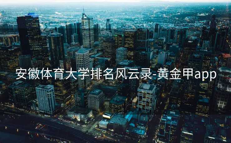 安徽体育大学排名风云录-黄金甲app