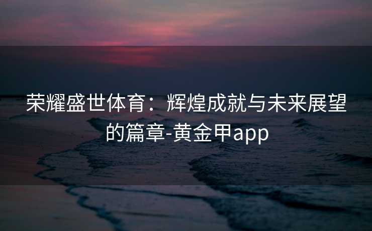 荣耀盛世体育：辉煌成就与未来展望的篇章-黄金甲app