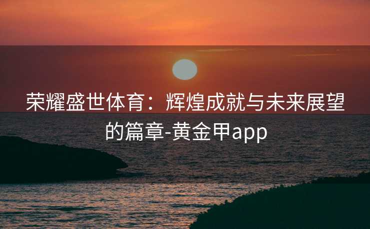 荣耀盛世体育：辉煌成就与未来展望的篇章-黄金甲app