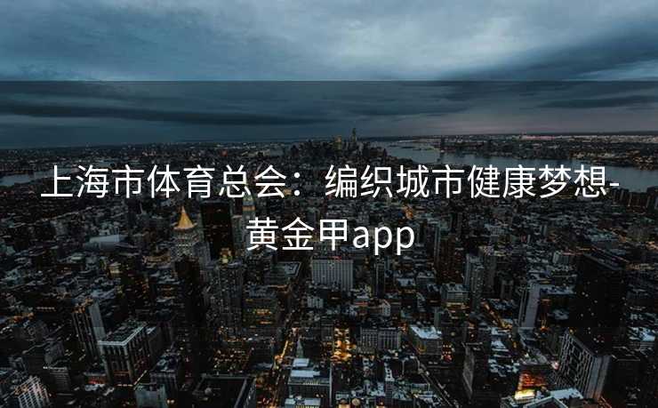 上海市体育总会：编织城市健康梦想-黄金甲app