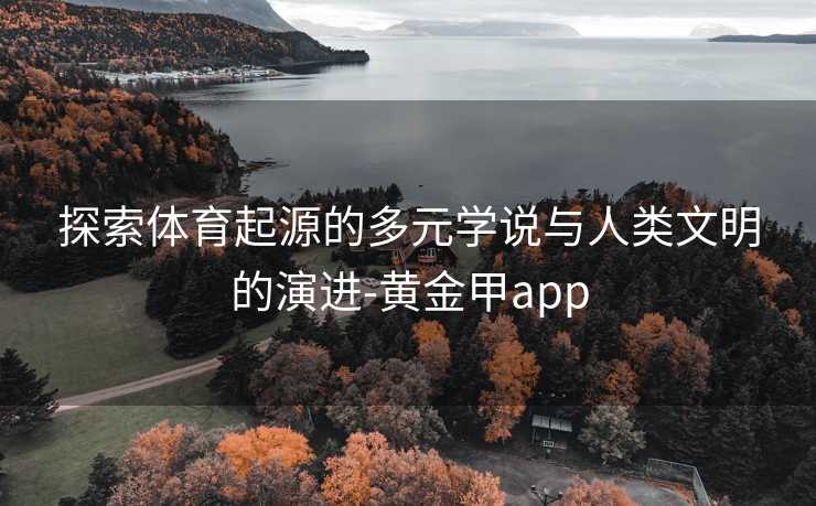 探索体育起源的多元学说与人类文明的演进-黄金甲app