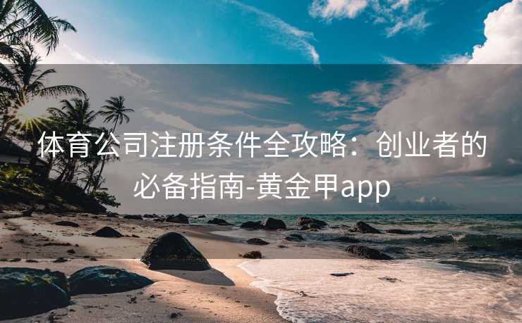 体育公司注册条件全攻略：创业者的必备指南-黄金甲app