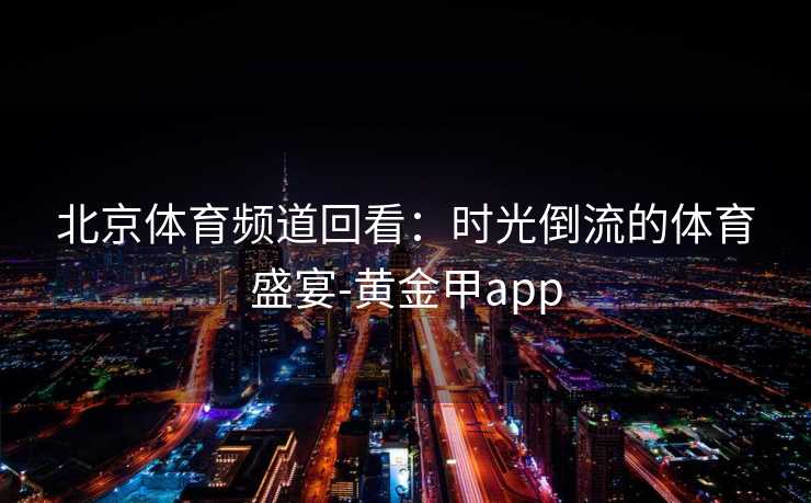 北京体育频道回看：时光倒流的体育盛宴-黄金甲app