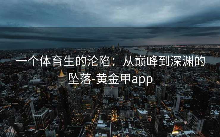 一个体育生的沦陷：从巅峰到深渊的坠落-黄金甲app