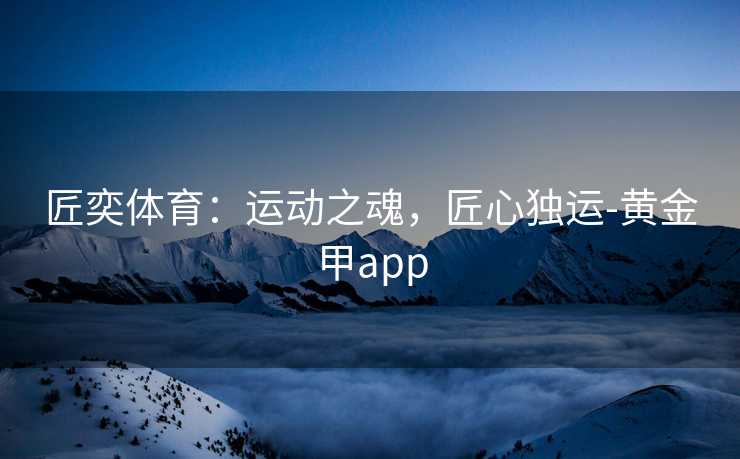 匠奕体育：运动之魂，匠心独运-黄金甲app