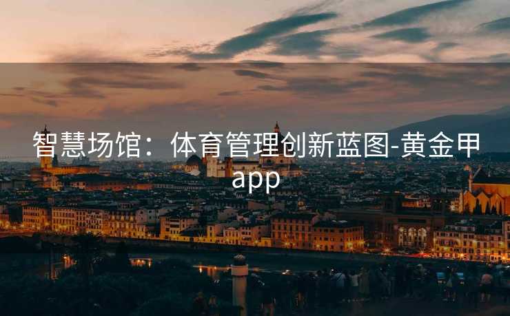 智慧场馆：体育管理创新蓝图-黄金甲app