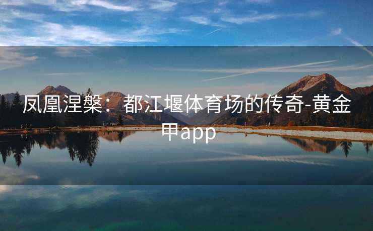 凤凰涅槃：都江堰体育场的传奇-黄金甲app