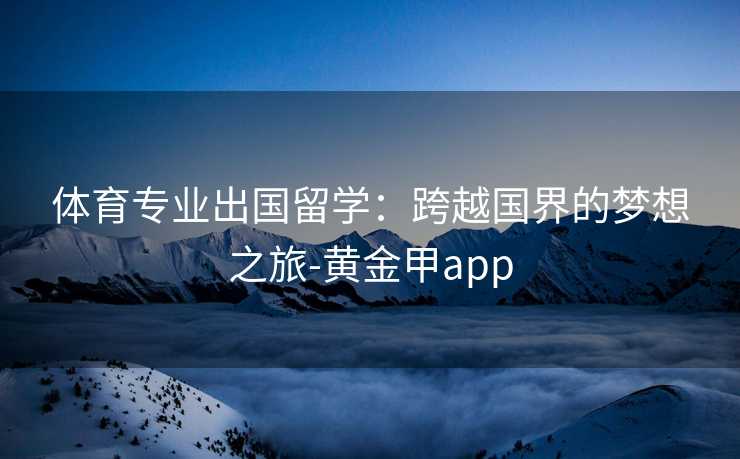 体育专业出国留学：跨越国界的梦想之旅-黄金甲app
