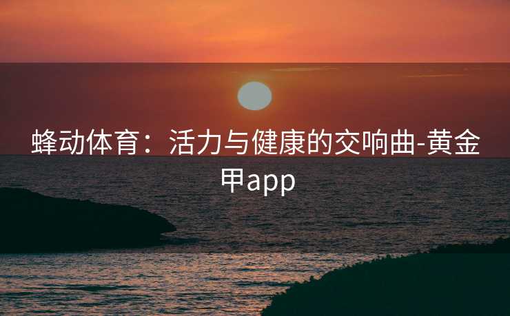 蜂动体育：活力与健康的交响曲-黄金甲app