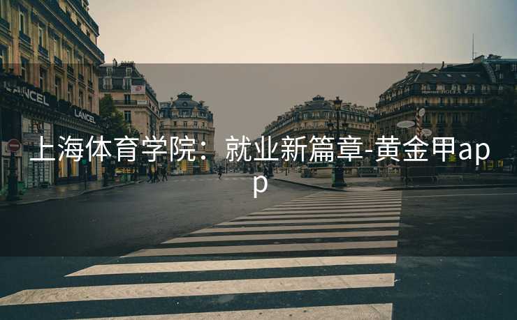 上海体育学院：就业新篇章-黄金甲app
