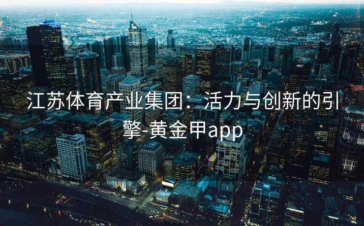 江苏体育产业集团：活力与创新的引擎-黄金甲app