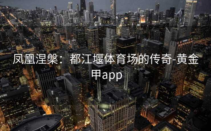 凤凰涅槃：都江堰体育场的传奇-黄金甲app