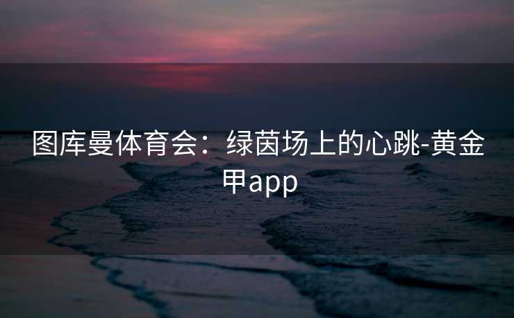 图库曼体育会：绿茵场上的心跳-黄金甲app