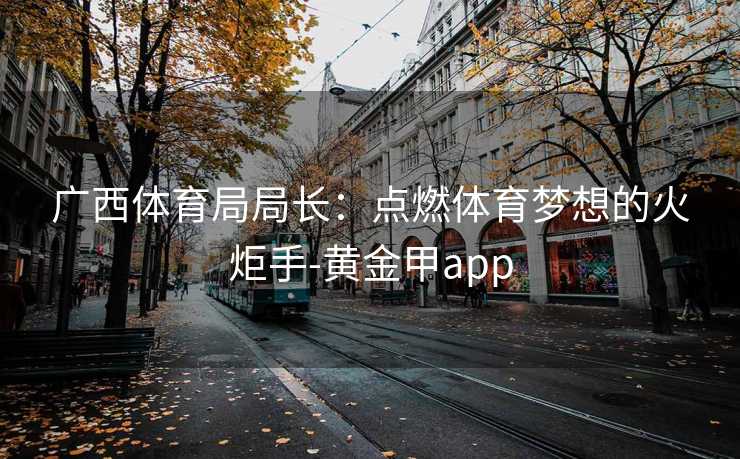 广西体育局局长：点燃体育梦想的火炬手-黄金甲app
