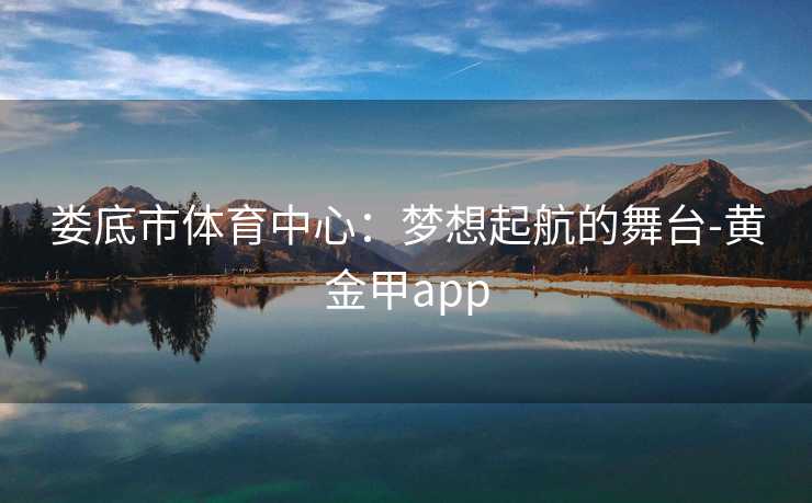 娄底市体育中心：梦想起航的舞台-黄金甲app