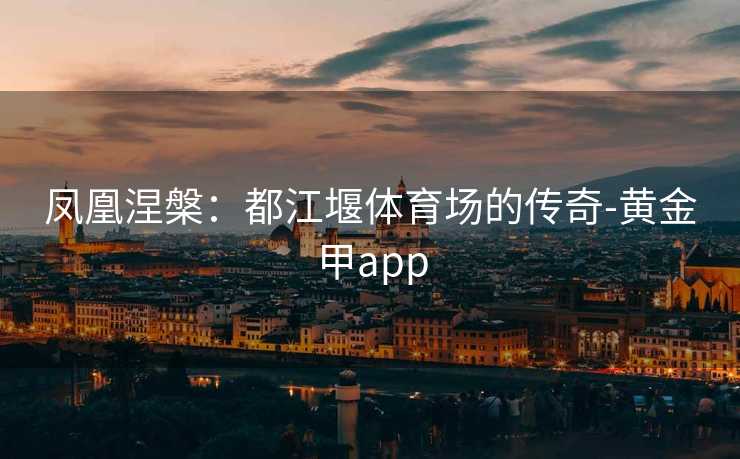 凤凰涅槃：都江堰体育场的传奇-黄金甲app