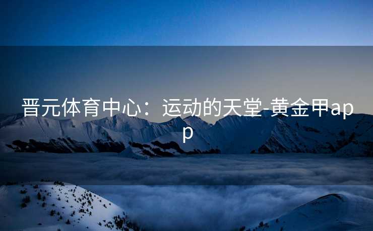 晋元体育中心：运动的天堂-黄金甲app