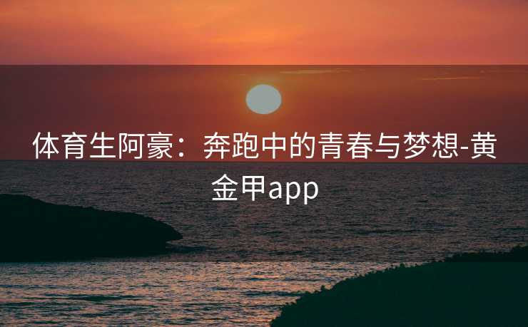 体育生阿豪：奔跑中的青春与梦想-黄金甲app