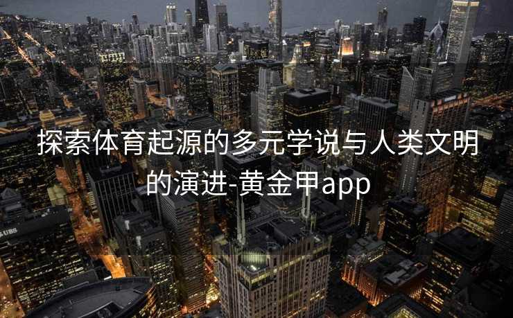 探索体育起源的多元学说与人类文明的演进-黄金甲app