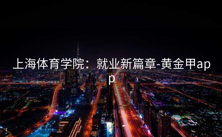 上海体育学院：就业新篇章-黄金甲app