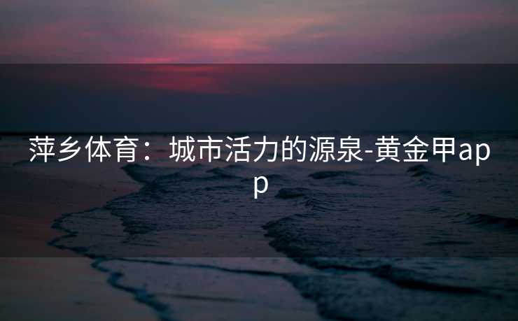 萍乡体育：城市活力的源泉-黄金甲app