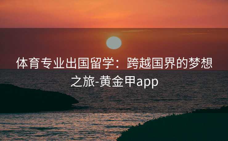 体育专业出国留学：跨越国界的梦想之旅-黄金甲app